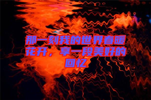 那一刻我的世界春暖花開，享一段美好的回憶