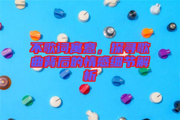 不歌詞寓意，探尋歌曲背后的情感細(xì)節(jié)解析