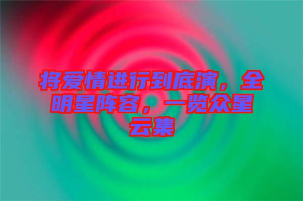 將愛情進(jìn)行到底演，全明星陣容，一覽眾星云集