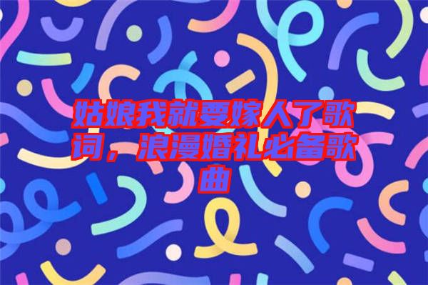 姑娘我就要嫁人了歌詞，浪漫婚禮必備歌曲
