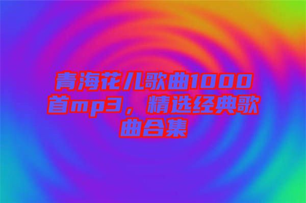 青海花兒歌曲1000首mp3，精選經(jīng)典歌曲合集