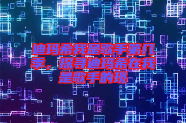 迪瑪希我是歌手第幾季，探尋迪瑪希在我是歌手的現(xiàn)