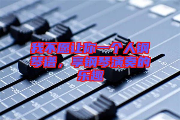 我不愿讓你一個(gè)人鋼琴譜，享鋼琴演奏的樂(lè)趣