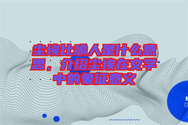 塵埃比喻人是什么意思，介紹塵埃在文學(xué)中的象征意義