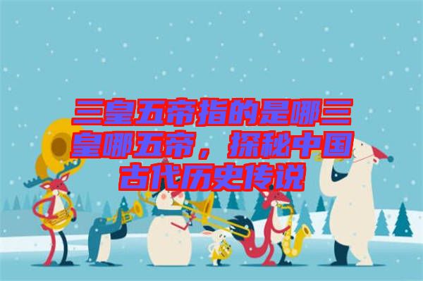 三皇五帝指的是哪三皇哪五帝，探秘中國古代歷史傳說