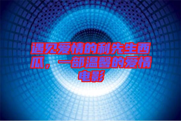 遇見愛情的利先生西瓜，一部溫馨的愛情電影