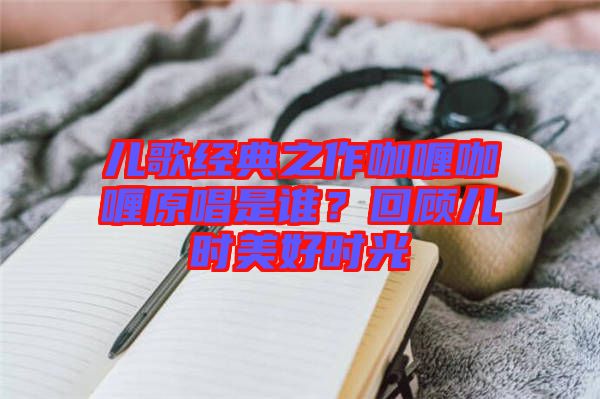 兒歌經(jīng)典之作咖喱咖喱原唱是誰？回顧兒時美好時光