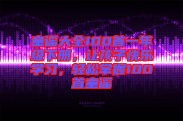 童謠大全100首一年級下冊，讓孩子快樂學(xué)習(xí)，輕松掌握100首童謠