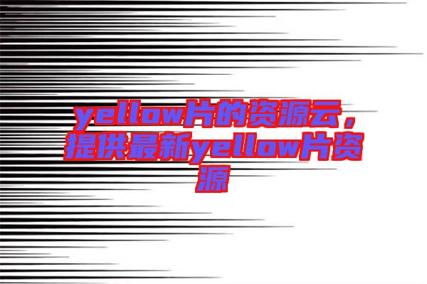 yellow片的資源云，提供最新yellow片資源