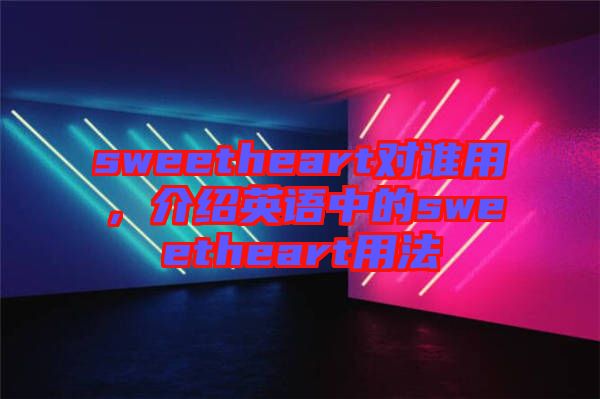 sweetheart對誰用，介紹英語中的sweetheart用法