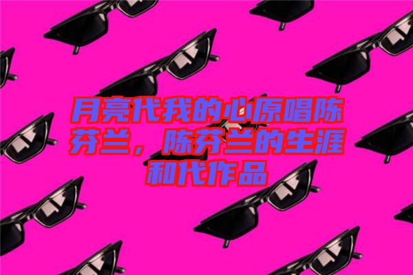 月亮代我的心原唱陳芬蘭，陳芬蘭的生涯和代作品