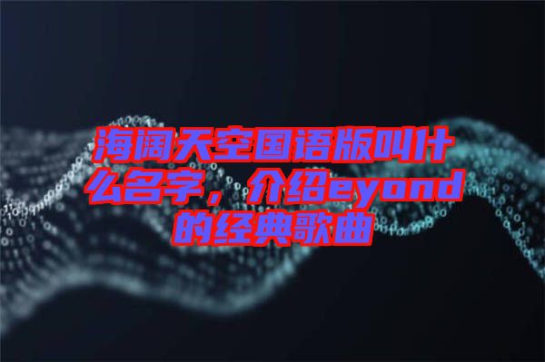 海闊天空國(guó)語(yǔ)版叫什么名字，介紹eyond的經(jīng)典歌曲