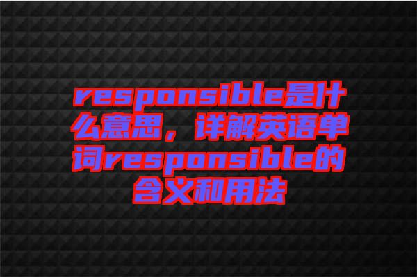 responsible是什么意思，詳解英語(yǔ)單詞responsible的含義和用法