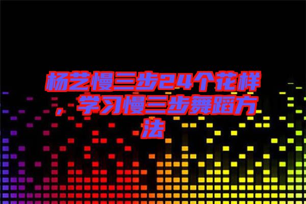 楊藝慢三步24個(gè)花樣，學(xué)習(xí)慢三步舞蹈方法