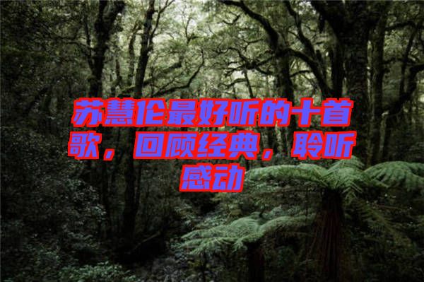 蘇慧倫最好聽(tīng)的十首歌，回顧經(jīng)典，聆聽(tīng)感動(dòng)
