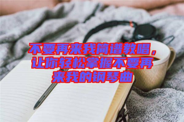不要再來我簡譜教唱，讓你輕松掌握不要再來我的鋼琴曲
