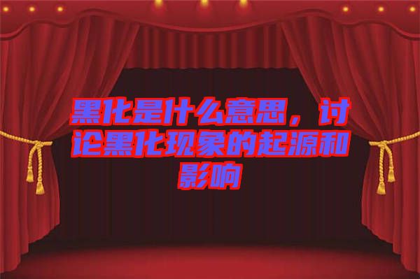 黑化是什么意思，討論黑化現(xiàn)象的起源和影響