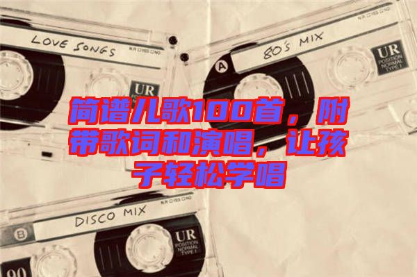 簡譜兒歌100首，附帶歌詞和演唱，讓孩子輕松學(xué)唱