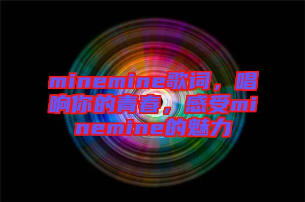 minemine歌詞，唱響你的青春，感受minemine的魅力
