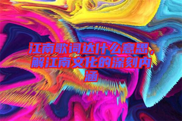 江南歌詞達(dá)什么意思，解江南文化的深刻內(nèi)涵