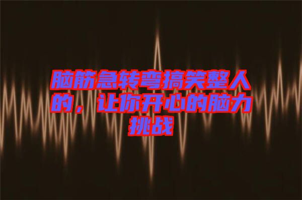 腦筋急轉(zhuǎn)彎搞笑整人的，讓你開心的腦力挑戰(zhàn)