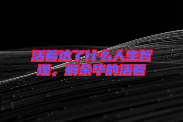 活著達了什么人生哲理，解余華的活著