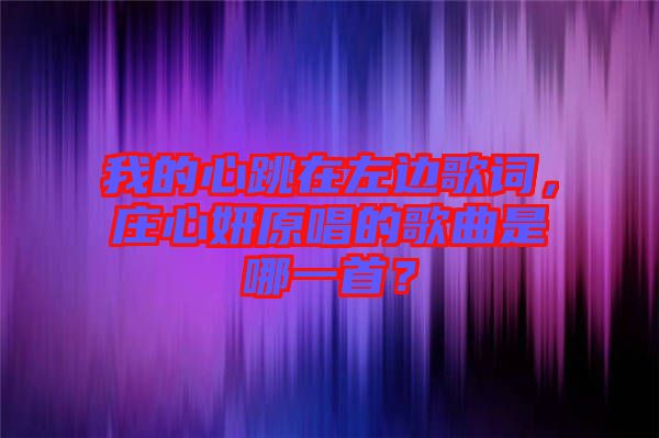 我的心跳在左邊歌詞，莊心妍原唱的歌曲是哪一首？
