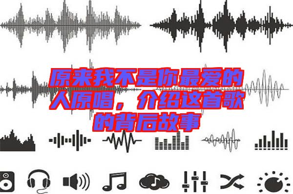 原來我不是你最愛的人原唱，介紹這首歌的背后故事