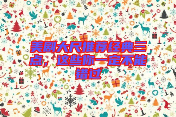 美劇大尺推薦經(jīng)典三點，這些你一定不能錯過
