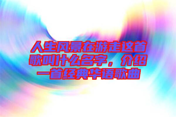 人生風景在游走這首歌叫什么名字，介紹一首經(jīng)典華語歌曲