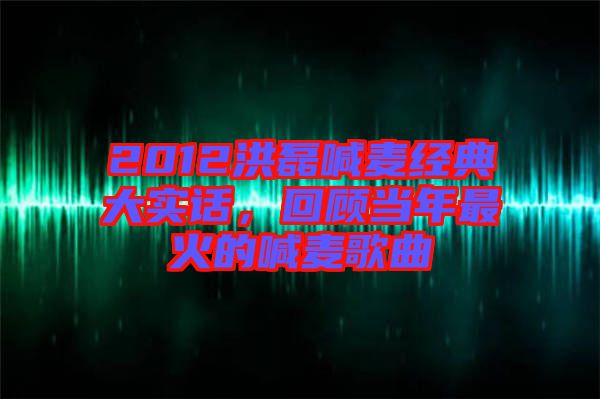 2012洪磊喊麥經典大實話，回顧當年最火的喊麥歌曲