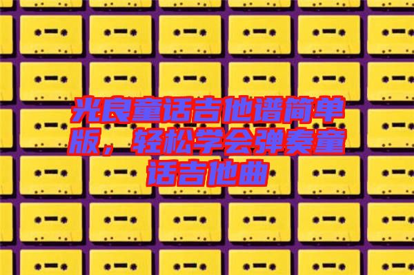 光良童話吉他譜簡(jiǎn)單版，輕松學(xué)會(huì)彈奏童話吉他曲