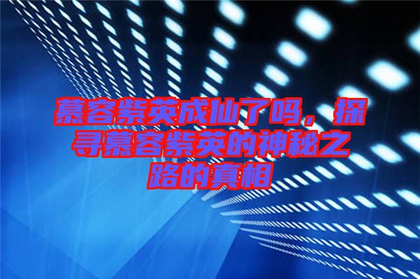 慕容紫英成仙了嗎，探尋慕容紫英的神秘之路的真相