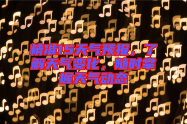 精準(zhǔn)15天氣預(yù)報(bào)，了解天氣變化，隨時(shí)掌握天氣動(dòng)態(tài)