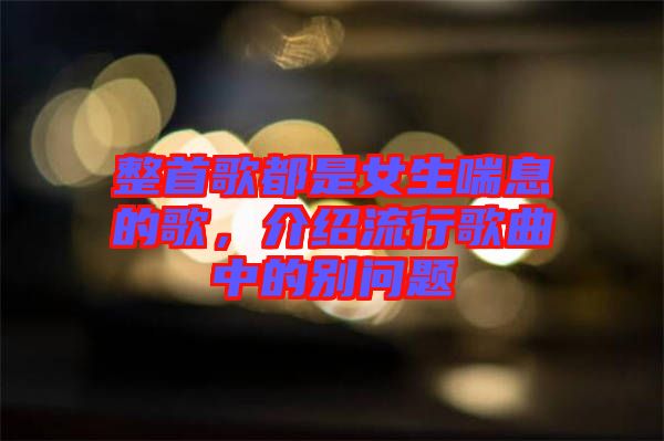 整首歌都是女生喘息的歌，介紹流行歌曲中的別問(wèn)題