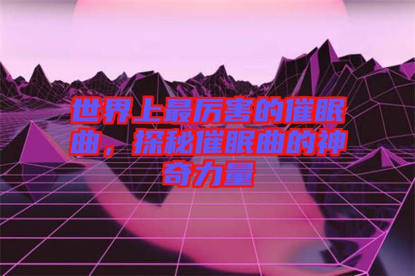 世界上最厲害的催眠曲，探秘催眠曲的神奇力量