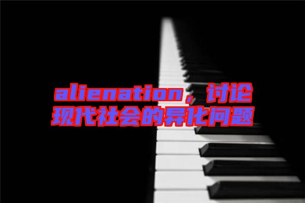 alienation，討論現(xiàn)代社會(huì)的異化問題