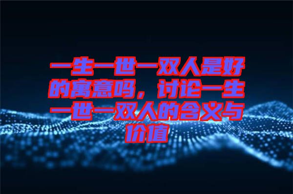 一生一世一雙人是好的寓意嗎，討論一生一世一雙人的含義與價(jià)值