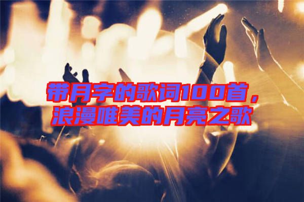 帶月字的歌詞100首，浪漫唯美的月亮之歌