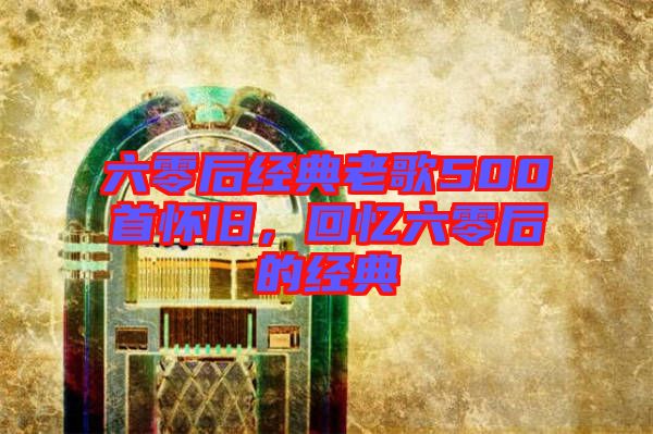 六零后經(jīng)典老歌500首懷舊，回憶六零后的經(jīng)典