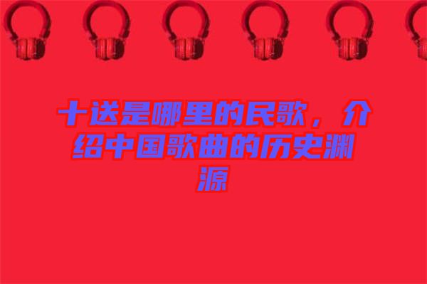 十送是哪里的民歌，介紹中國歌曲的歷史淵源