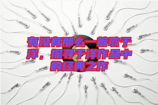 有沒有那么一首歌于洋，探尋于洋作品中的經(jīng)典之作