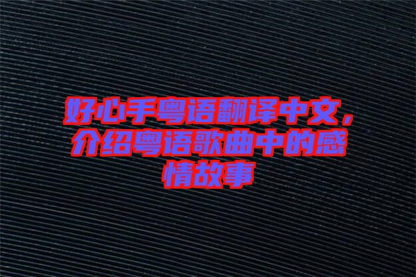 好心手粵語(yǔ)翻譯中文，介紹粵語(yǔ)歌曲中的感情故事
