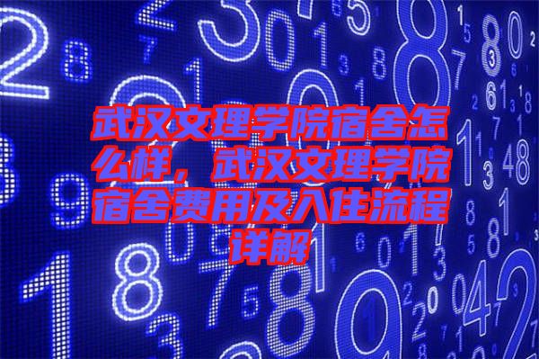 武漢文理學(xué)院宿舍怎么樣，武漢文理學(xué)院宿舍費(fèi)用及入住流程詳解