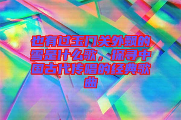 也有過玉門關(guān)外飄的雪是什么歌，探尋中國古代傳唱的經(jīng)典歌曲