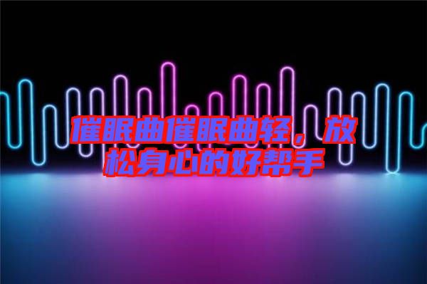 催眠曲催眠曲輕，放松身心的好幫手