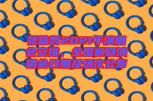 張信哲2021年演唱會(huì)安排，全國(guó)巡回演唱會(huì)日期及場(chǎng)次公布