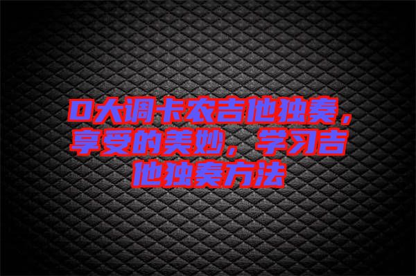 D大調(diào)卡農(nóng)吉他獨奏，享受的美妙，學習吉他獨奏方法