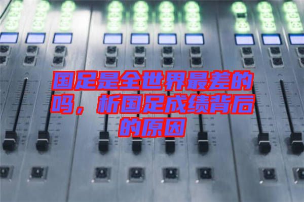 國(guó)足是全世界最差的嗎，析國(guó)足成績(jī)背后的原因