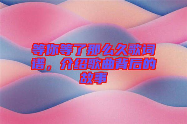 等你等了那么久歌詞譜，介紹歌曲背后的故事